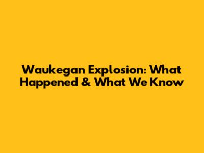 Waukegan Explosion: What Happened & What We Know