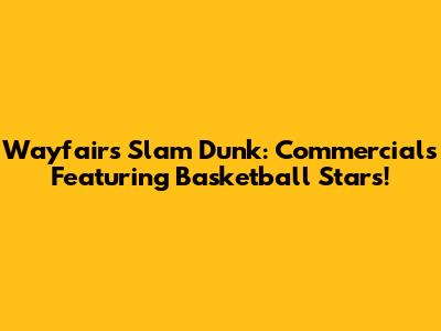 Wayfair's Slam Dunk: Commercials Featuring Basketball Stars!