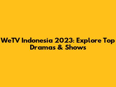 WeTV Indonesia 2023: Explore Top Dramas & Shows