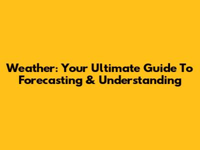 Weather: Your Ultimate Guide To Forecasting & Understanding
