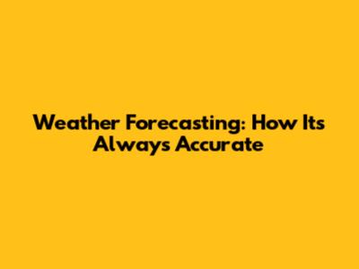 Weather Forecasting: How It's Always Accurate