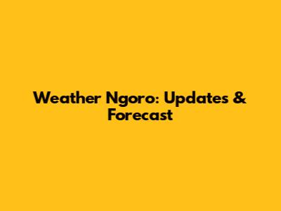 Weather Ngoro: Updates & Forecast
