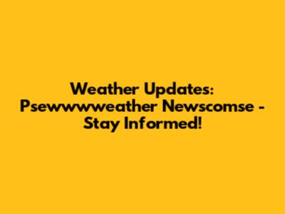 Weather Updates: Psewwwweather Newscomse - Stay Informed!