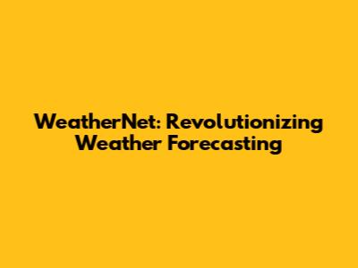 WeatherNet: Revolutionizing Weather Forecasting