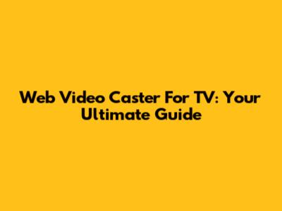 Web Video Caster For TV: Your Ultimate Guide