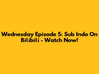 Wednesday Episode 5: Sub Indo On Bilibili - Watch Now!