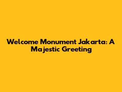 Welcome Monument Jakarta: A Majestic Greeting