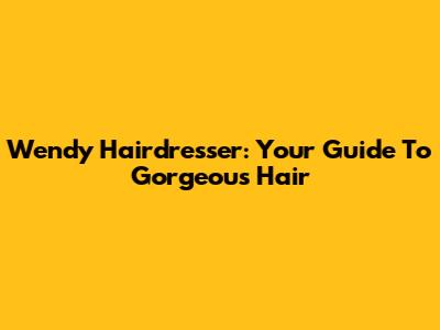 Wendy Hairdresser: Your Guide To Gorgeous Hair