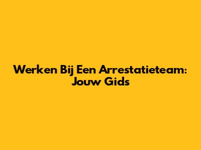 Werken Bij Een Arrestatieteam: Jouw Gids