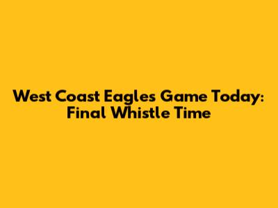 West Coast Eagles Game Today: Final Whistle Time