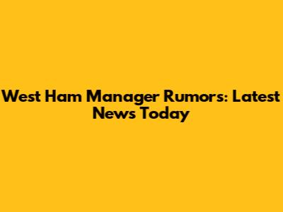 West Ham Manager Rumors: Latest News Today