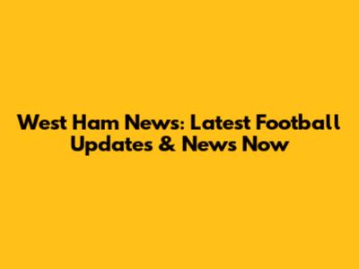 West Ham News: Latest Football Updates & News Now