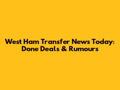 West Ham Transfer News Today: Done Deals & Rumours