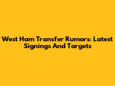 West Ham Transfer Rumors: Latest Signings And Targets
