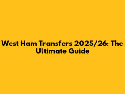 West Ham Transfers 2025/26: The Ultimate Guide