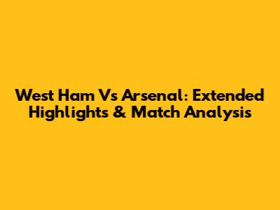 West Ham Vs Arsenal: Extended Highlights & Match Analysis