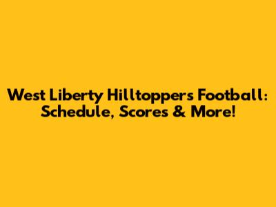 West Liberty Hilltoppers Football: Schedule, Scores & More!
