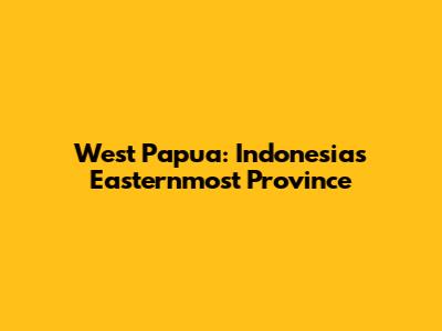 West Papua: Indonesia's Easternmost Province
