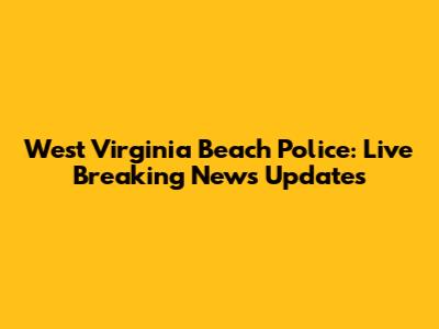West Virginia Beach Police: Live Breaking News Updates