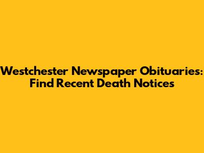Westchester Newspaper Obituaries: Find Recent Death Notices