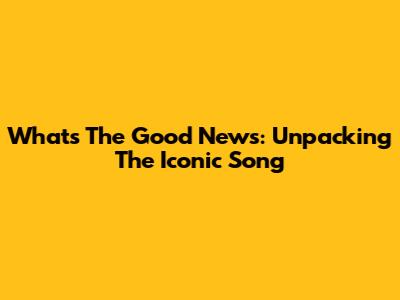 What's The Good News: Unpacking The Iconic Song