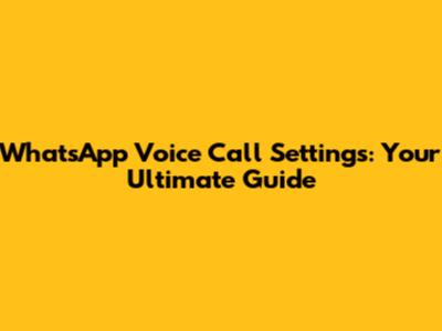 WhatsApp Voice Call Settings: Your Ultimate Guide