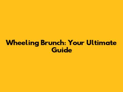 Wheeling Brunch: Your Ultimate Guide