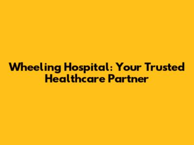 Wheeling Hospital: Your Trusted Healthcare Partner