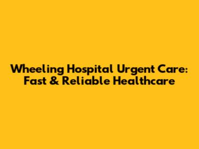 Wheeling Hospital Urgent Care: Fast & Reliable Healthcare