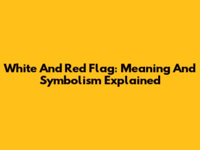 White And Red Flag: Meaning And Symbolism Explained