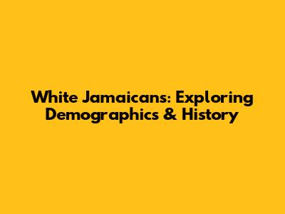 White Jamaicans: Exploring Demographics & History
