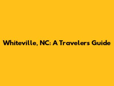 Whiteville, NC: A Traveler's Guide