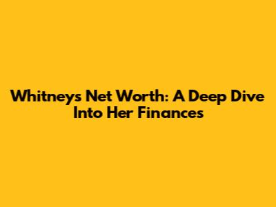 Whitney's Net Worth: A Deep Dive Into Her Finances
