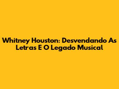 Whitney Houston: Desvendando As Letras E O Legado Musical