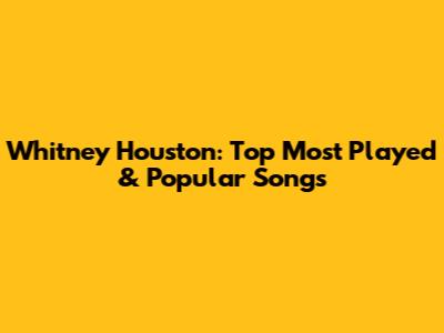 Whitney Houston: Top Most Played & Popular Songs