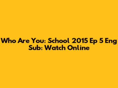 Who Are You: School 2015 Ep 5 Eng Sub: Watch Online