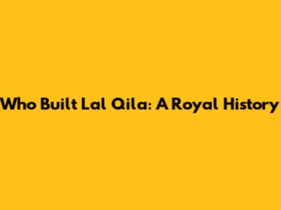 Who Built Lal Qila: A Royal History