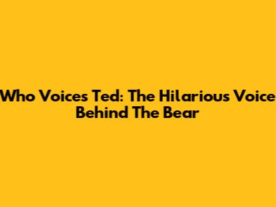 Who Voices Ted: The Hilarious Voice Behind The Bear