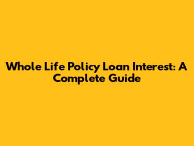 Whole Life Policy Loan Interest: A Complete Guide