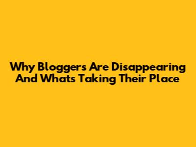 Why Bloggers Are Disappearing And What's Taking Their Place