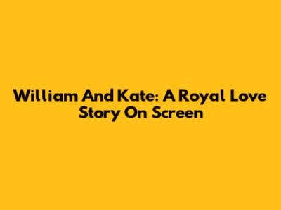 William And Kate: A Royal Love Story On Screen