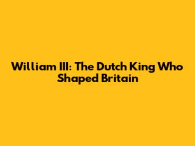 William III: The Dutch King Who Shaped Britain