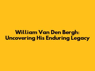 William Van Den Bergh: Uncovering His Enduring Legacy