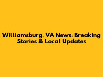 Williamsburg, VA News: Breaking Stories & Local Updates