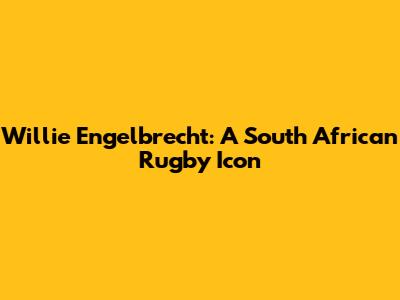 Willie Engelbrecht: A South African Rugby Icon