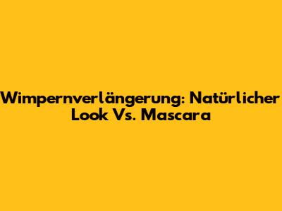 Wimpernverlängerung: Natürlicher Look Vs. Mascara