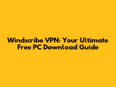 Windscribe VPN: Your Ultimate Free PC Download Guide