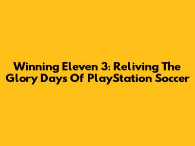 Winning Eleven 3: Reliving The Glory Days Of PlayStation Soccer