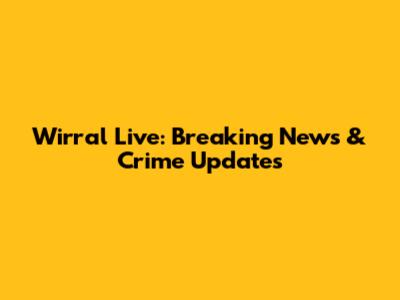 Wirral Live: Breaking News & Crime Updates