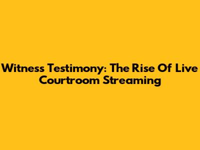 Witness Testimony: The Rise Of Live Courtroom Streaming